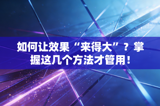 如何让效果“来得大”？掌握这几个方法才管用！