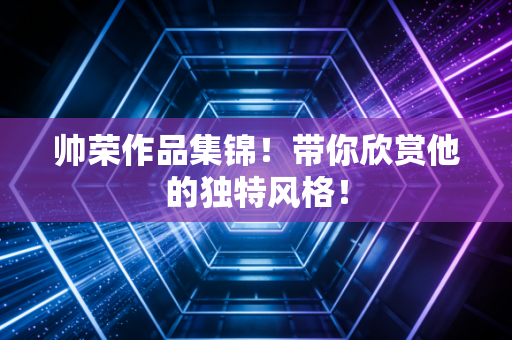 帅荣作品集锦!带你欣赏他的独特风格! 帅荣作品集锦!带你欣赏他的独特风格!