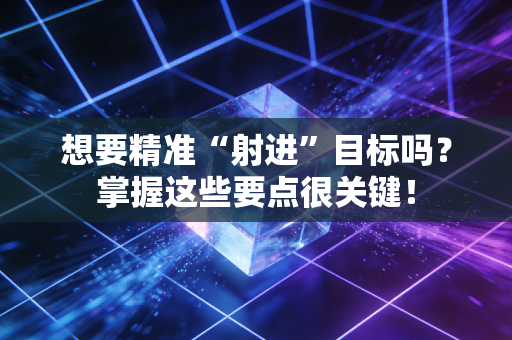想要精准“射进”目标吗?掌握这些要点很关键! 想要精准“射进”目标吗?掌握这些要点很关键!