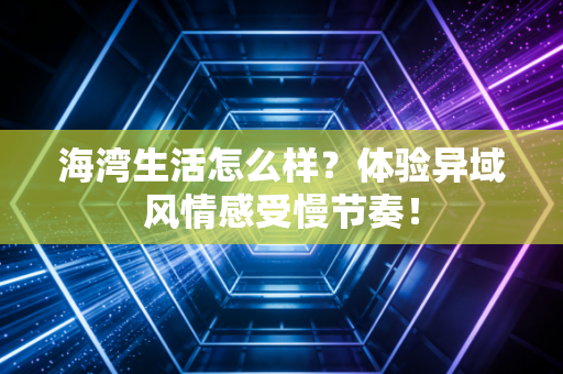 海湾生活怎么样?体验异域风情感受慢节奏! 海湾生活怎么样?体验异域风情感受慢节奏!