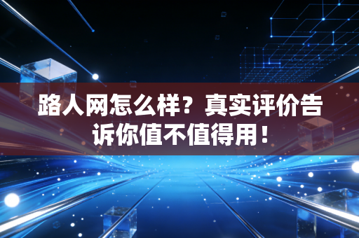 路人网怎么样?真实评价告诉你值不值得用! 路人网怎么样?真实评价告诉你值不值得用!