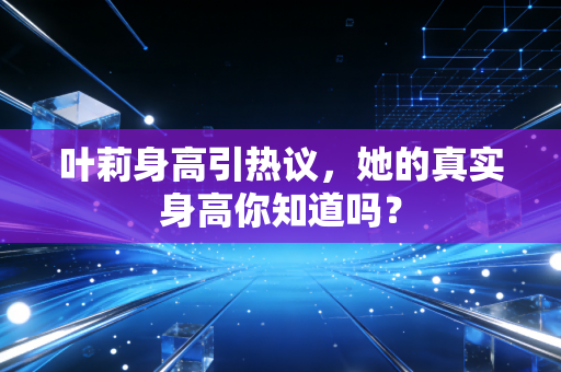 叶莉身高引热议，她的真实身高你知道吗？