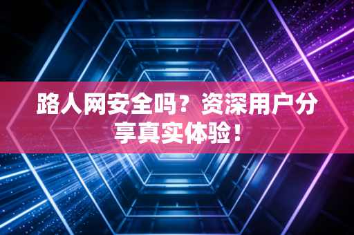 路人网安全吗？资深用户分享真实体验！