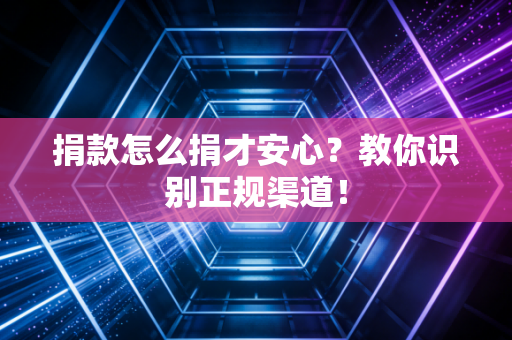 捐款怎么捐才安心？教你识别正规渠道！