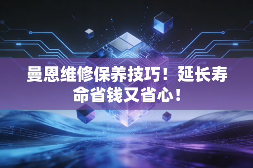 曼恩维修保养技巧！延长寿命省钱又省心！