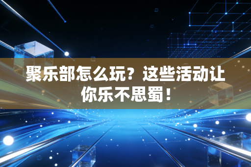 聚乐部怎么玩?这些活动让你乐不思蜀! 聚乐部怎么玩?这些活动让你乐不思蜀!