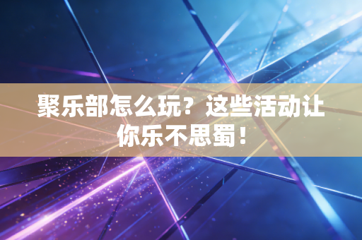 聚乐部怎么玩？这些活动让你乐不思蜀！