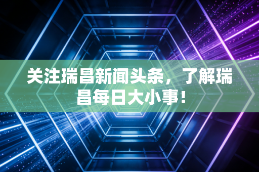 关注瑞昌新闻头条，了解瑞昌每日大小事！