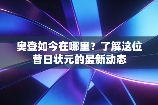 奥登如今在哪里？了解这位昔日状元的最新动态