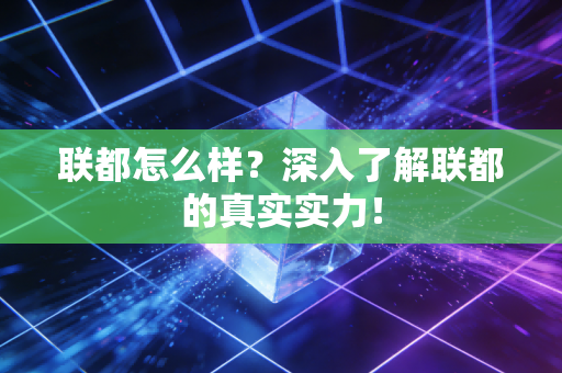 联都怎么样?深入了解联都的真实实力! 联都怎么样?深入了解联都的真实实力!