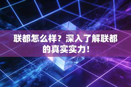 联都怎么样?深入了解联都的真实实力! 联都怎么样?深入了解联都的真实实力!