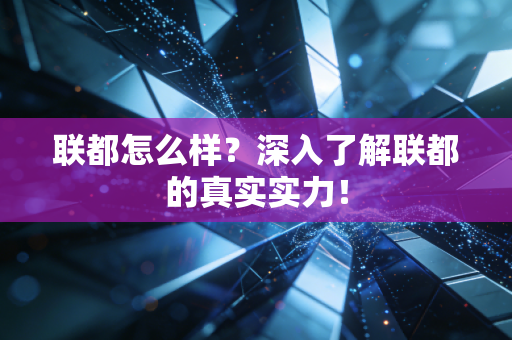 联都怎么样？深入了解联都的真实实力！