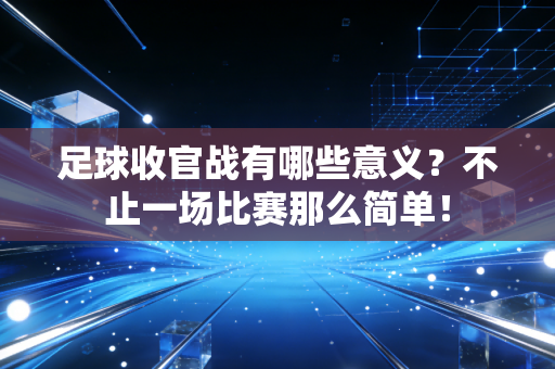 足球收官战有哪些意义?不止一场比赛那么简单! 足球收官战有哪些意义?不止一场比赛那么简单!