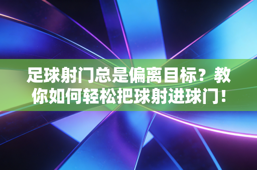 足球射门总是偏离目标？教你如何轻松把球射进球门！