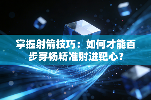 掌握射箭技巧:如何才能百步穿杨精准射进靶心? 掌握射箭技巧:如何才能百步穿杨精准射进靶心?