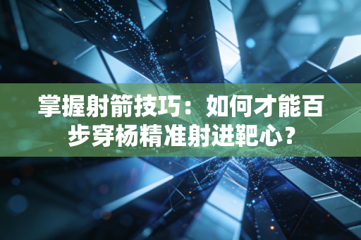 掌握射箭技巧:如何才能百步穿杨精准射进靶心? 掌握射箭技巧:如何才能百步穿杨精准射进靶心?