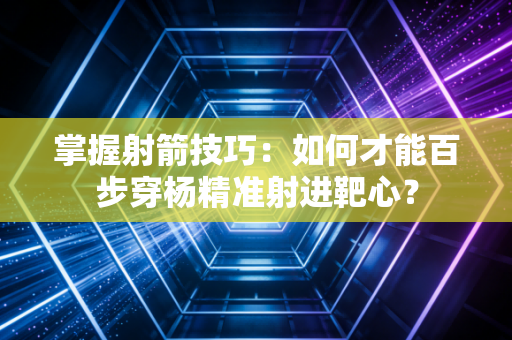 掌握射箭技巧：如何才能百步穿杨精准射进靶心？