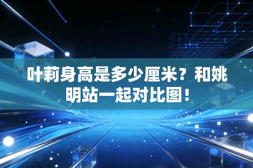 叶莉身高是多少厘米？和姚明站一起对比图！