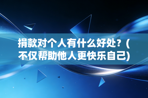 捐款对个人有什么好处?(不仅帮助他人更快乐自己) 捐款对个人有什么好处?(不仅帮助他人更快乐自己)