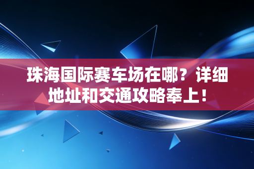 珠海国际赛车场在哪?详细地址和交通攻略奉上! 珠海国际赛车场在哪?详细地址和交通攻略奉上!