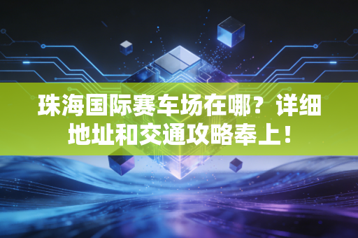 珠海国际赛车场在哪?详细地址和交通攻略奉上! 珠海国际赛车场在哪?详细地址和交通攻略奉上!
