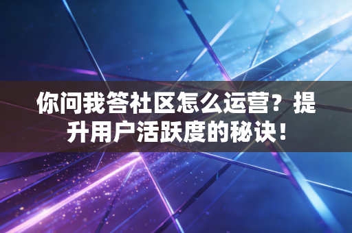 你问我答社区怎么运营?提升用户活跃度的秘诀! 你问我答社区怎么运营?提升用户活跃度的秘诀!