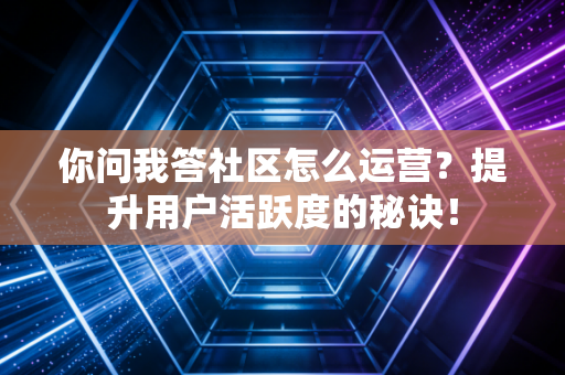 你问我答社区怎么运营？提升用户活跃度的秘诀！
