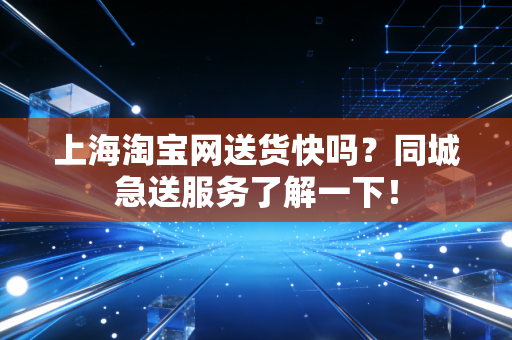 上海淘宝网送货快吗？同城急送服务了解一下！