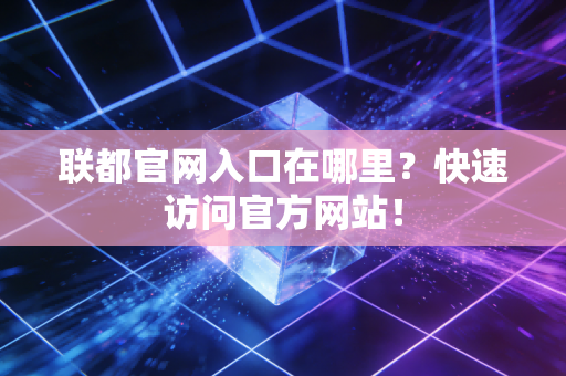 联都官网入口在哪里？快速访问官方网站！