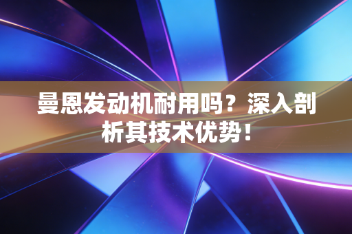 曼恩发动机耐用吗?深入剖析其技术优势! 曼恩发动机耐用吗?深入剖析其技术优势!