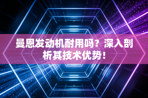 曼恩发动机耐用吗？深入剖析其技术优势！