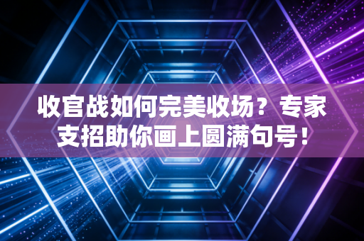 收官战如何完美收场？专家支招助你画上圆满句号！