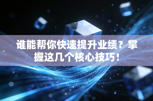 谁能帮你快速提升业绩?掌握这几个核心技巧! 谁能帮你快速提升业绩?掌握这几个核心技巧!