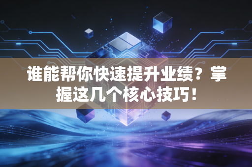 谁能帮你快速提升业绩？掌握这几个核心技巧！