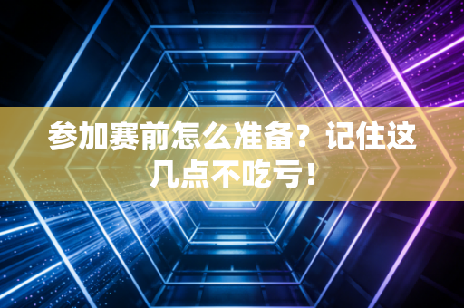 参加赛前怎么准备？记住这几点不吃亏！