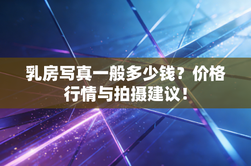 乳房写真一般多少钱?价格行情与拍摄建议! 乳房写真一般多少钱?价格行情与拍摄建议!