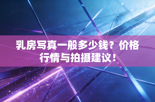 乳房写真一般多少钱？价格行情与拍摄建议！