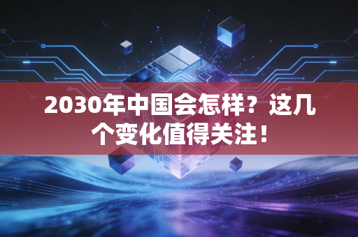 2030年中国会怎样?这几个变化值得关注! 2030年中国会怎样?这几个变化值得关注!
