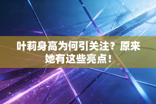 叶莉身高为何引关注？原来她有这些亮点！