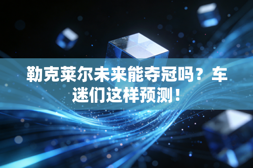勒克莱尔未来能夺冠吗?车迷们这样预测! 勒克莱尔未来能夺冠吗?车迷们这样预测!