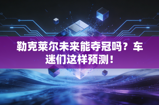 勒克莱尔未来能夺冠吗？车迷们这样预测！