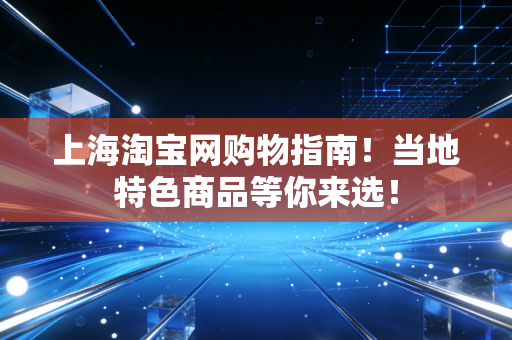 上海淘宝网购物指南！当地特色商品等你来选！