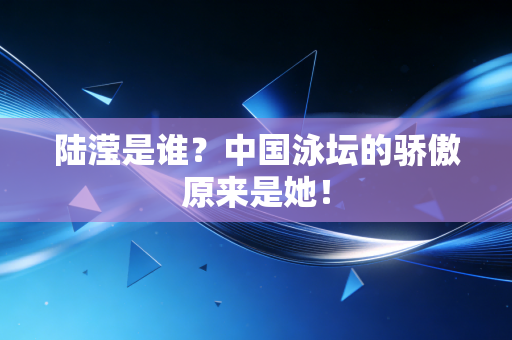 陆滢是谁？中国泳坛的骄傲原来是她！
