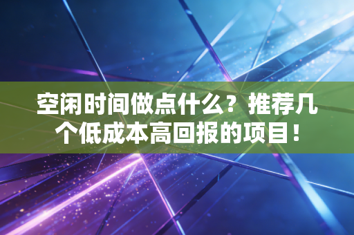 空闲时间做点什么?推荐几个低成本高回报的项目! 空闲时间做点什么?推荐几个低成本高回报的项目!