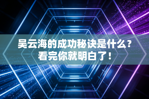 吴云海的成功秘诀是什么？看完你就明白了！