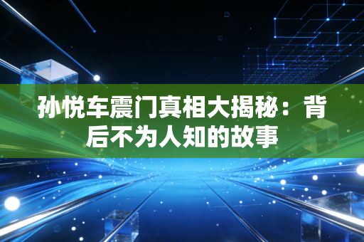 孙悦车震门真相大揭秘:背后不为人知的故事 孙悦车震门真相大揭秘:背后不为人知的故事