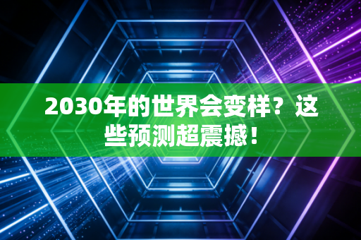 2030年的世界会变样?这些预测超震撼! 2030年的世界会变样?这些预测超震撼!