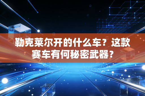 勒克莱尔开的什么车?这款赛车有何秘密武器? 勒克莱尔开的什么车?这款赛车有何秘密武器?