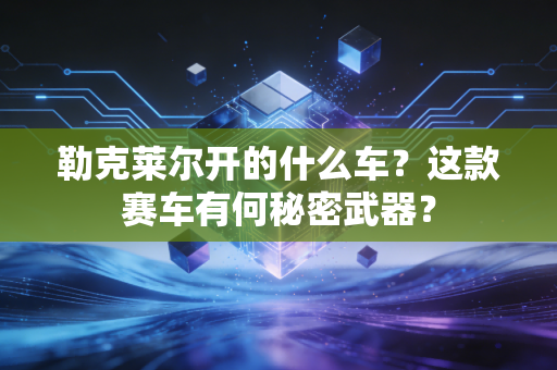 勒克莱尔开的什么车？这款赛车有何秘密武器？