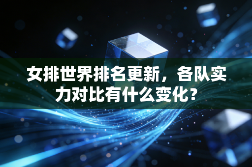 女排世界排名更新，各队实力对比有什么变化？
